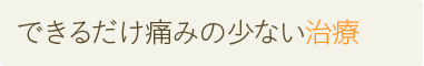 できるだけ痛みの少ない治療