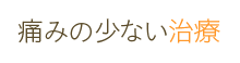 痛みの少ない治療