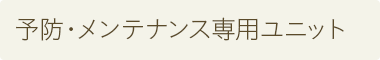 予防・メンテナンス専用ユニット