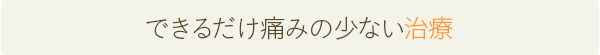 できるだけ痛みの少ない治療